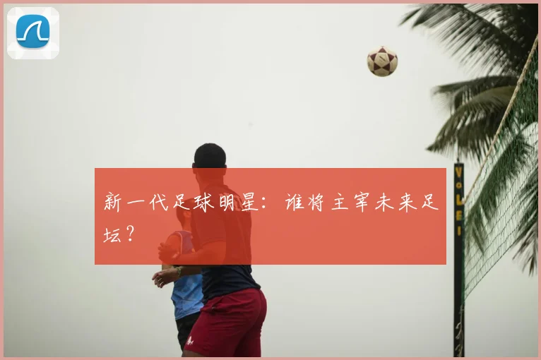 新一代足球明星：谁将主宰未来足坛？