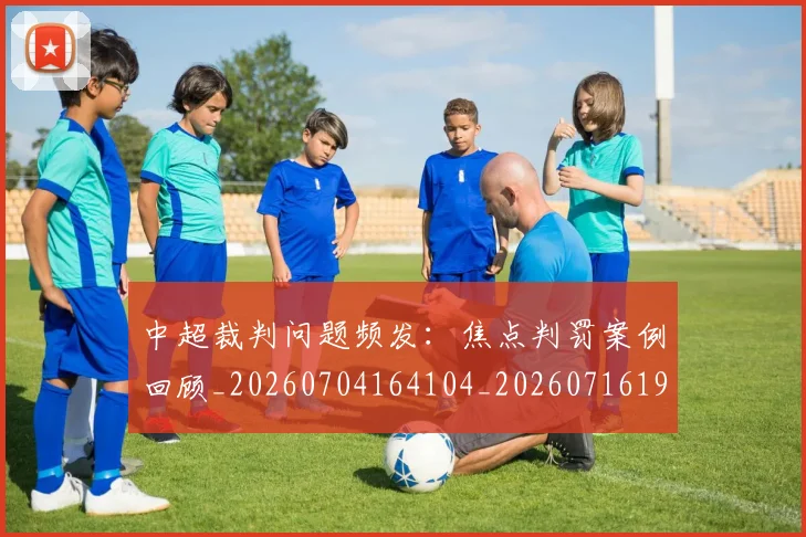 中超裁判问题频发:焦点判罚案例回顾_20260704164104_20260716191000