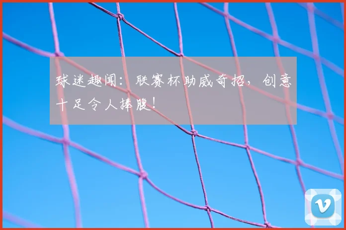 球迷趣闻:联赛杯助威奇招,创意十足令人捧腹!