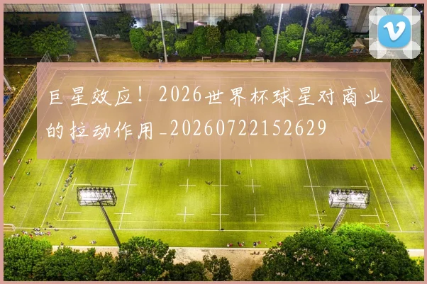 巨星效应!2026世界杯球星对商业的拉动作用_20260722152629