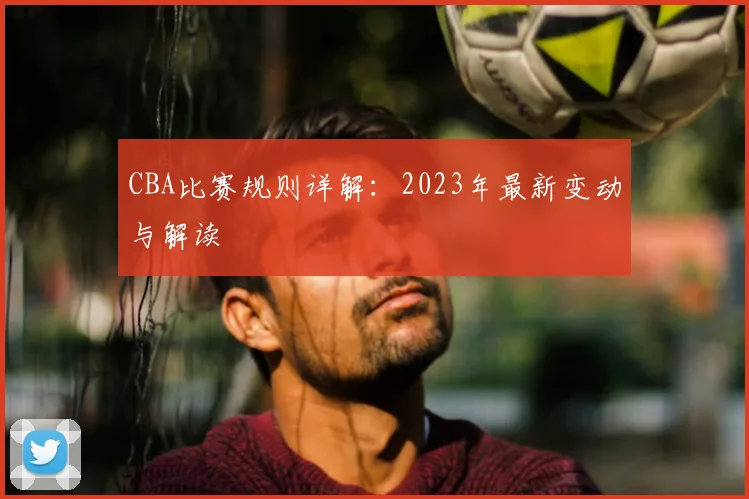 CBA比赛规则详解:2023年最新变动与解读