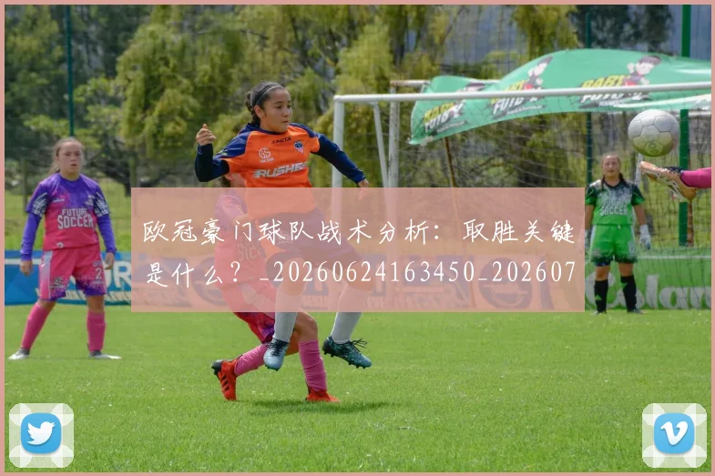 欧冠豪门球队战术分析：取胜关键是什么？_20260624163450_20260707151807_20260801165109