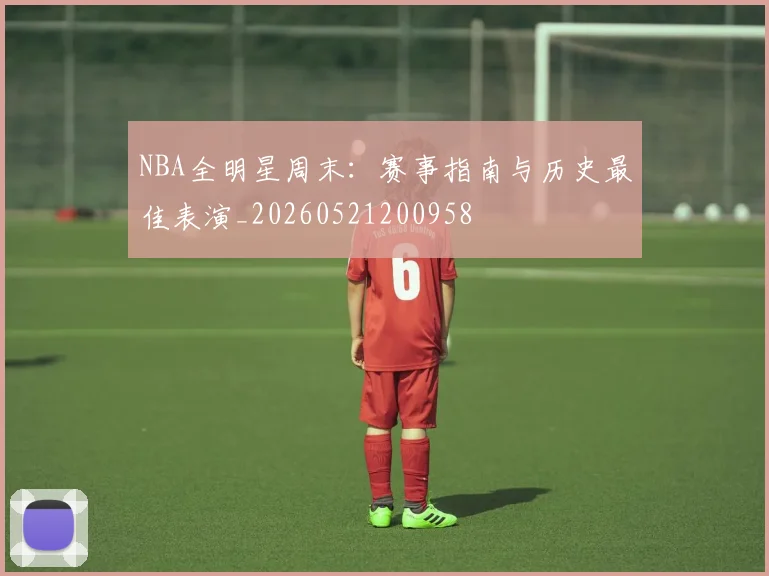 NBA全明星周末：赛事指南与历史最佳表演_20260521200958