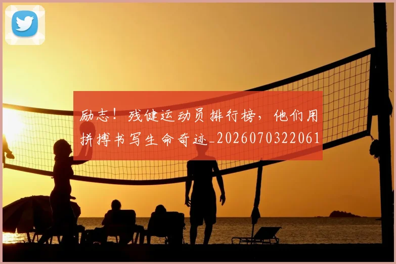 励志!残健运动员排行榜,他们用拼搏书写生命奇迹_20260703220613