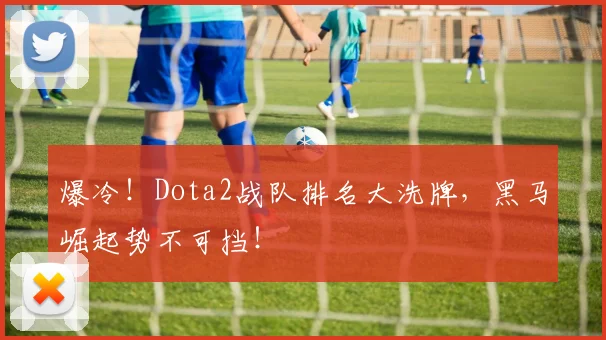 爆冷!Dota2战队排名大洗牌,黑马崛起势不可挡!