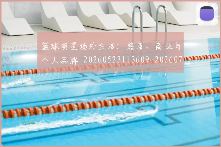 篮球明星场外生活：慈善、商业与个人品牌_20260523113609_20260708200149