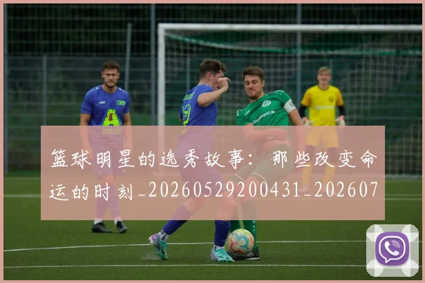 篮球明星的选秀故事:那些改变命运的时刻_20260529200431_20260708200705