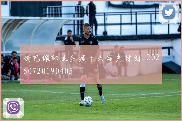 姆巴佩职业生涯十大高光时刻_20260720190405