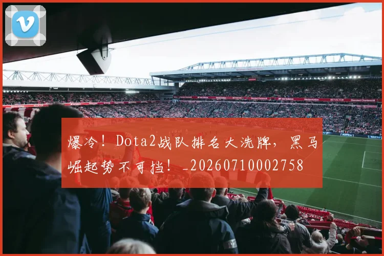 爆冷!Dota2战队排名大洗牌,黑马崛起势不可挡!_20260710002758