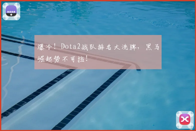 爆冷！Dota2战队排名大洗牌，黑马崛起势不可挡！