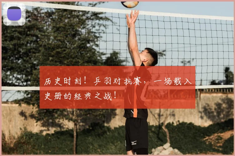 历史时刻!乒羽对抗赛,一场载入史册的经典之战!