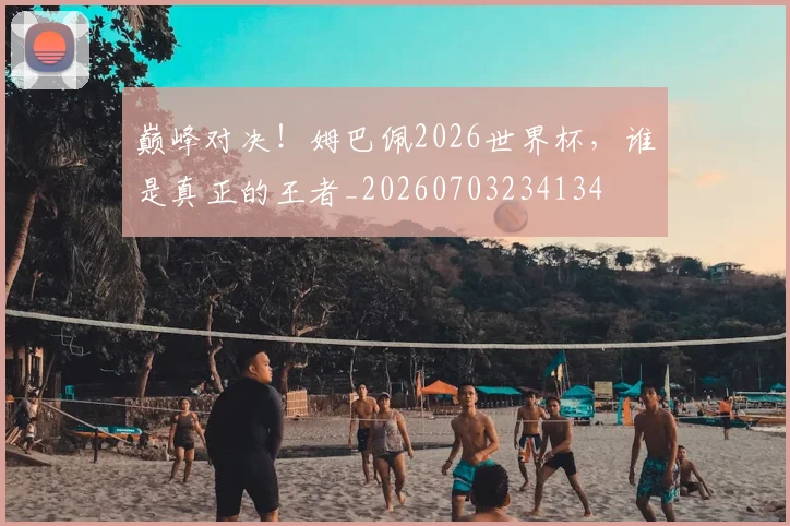 巅峰对决!姆巴佩2026世界杯,谁是真正的王者_20260703234134