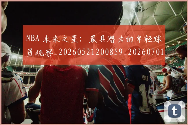 NBA 未来之星：最具潜力的年轻球员观察_20260521200859_20260701214959_20260714204042