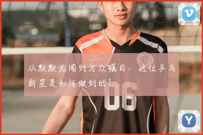 从默默无闻到万众瞩目，这位乒乓新星是如何做到的！