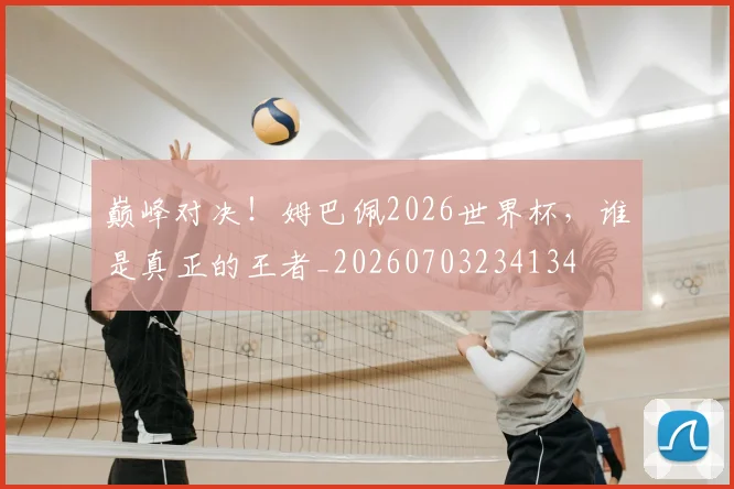巅峰对决！姆巴佩2026世界杯，谁是真正的王者_20260703234134