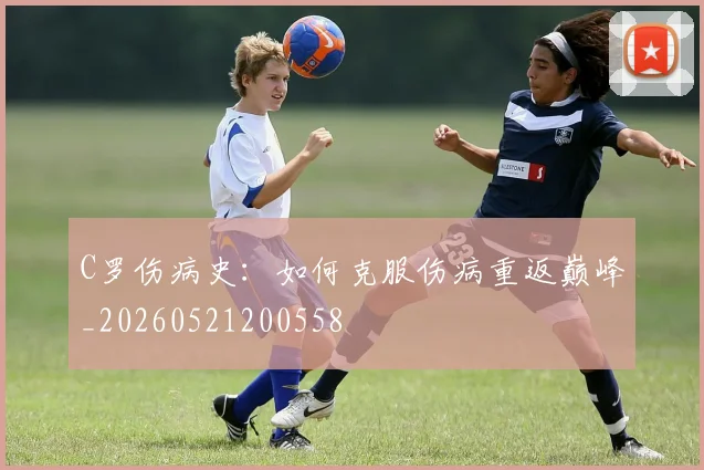 C罗伤病史:如何克服伤病重返巅峰_20260521200558