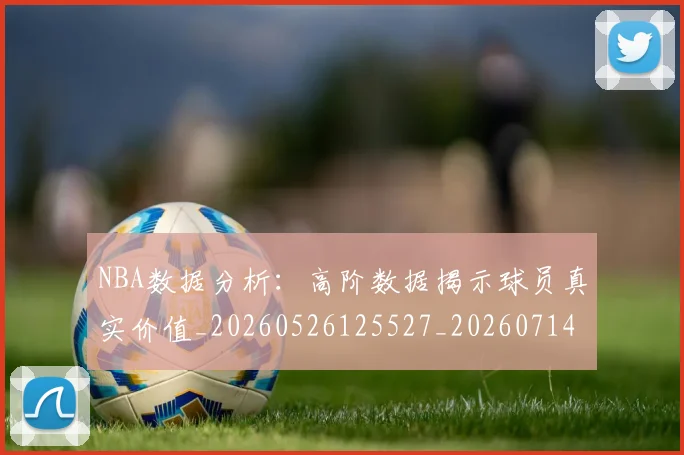 NBA数据分析：高阶数据揭示球员真实价值_20260526125527_20260714213447