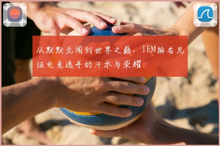 从默默无闻到世界之巅,IEM排名见证电竞选手的汗水与荣耀