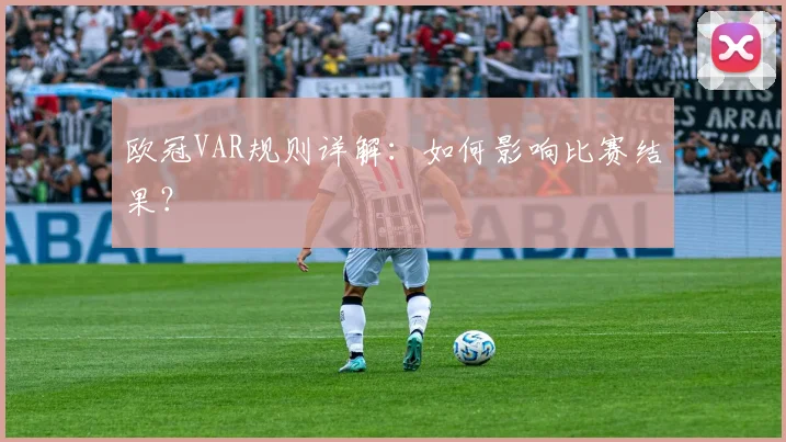 欧冠VAR规则详解：如何影响比赛结果？