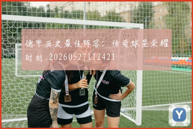 德甲历史最佳阵容:传奇球星荣耀时刻_20260527112421