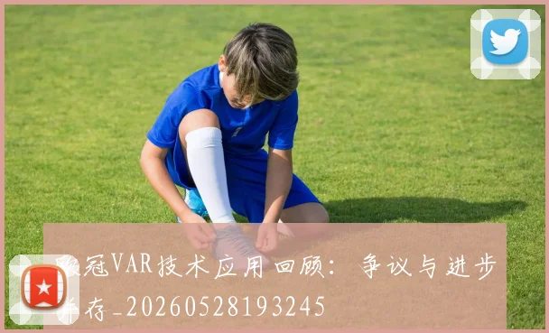 欧冠VAR技术应用回顾:争议与进步并存_20260528193245