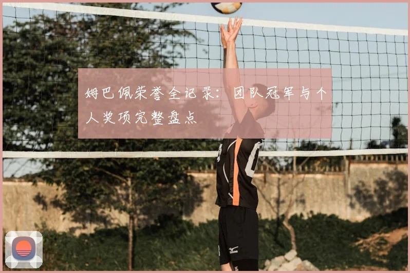 姆巴佩荣誉全记录:团队冠军与个人奖项完整盘点