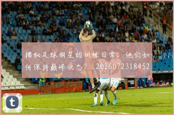 揭秘足球明星的训练日常：他们如何保持巅峰状态？_20260723184529