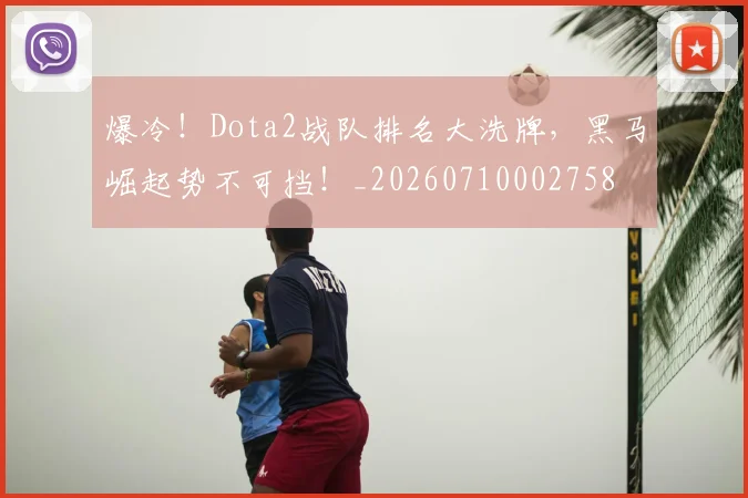 爆冷！Dota2战队排名大洗牌，黑马崛起势不可挡！_20260710002758