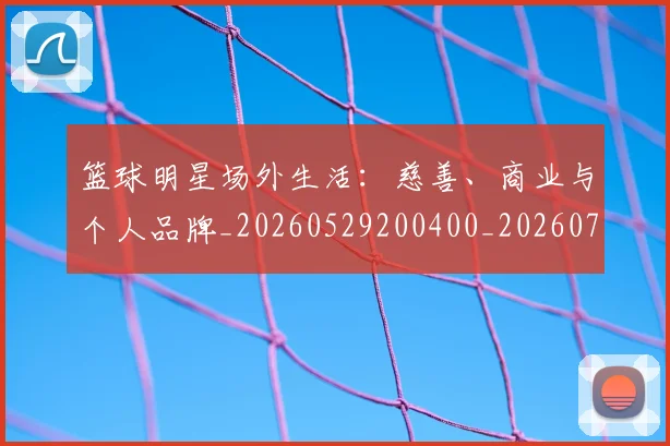 篮球明星场外生活:慈善、商业与个人品牌_20260529200400_20260708200150
