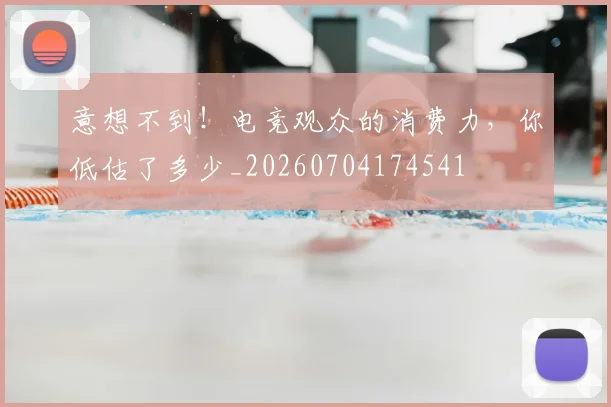意想不到！电竞观众的消费力，你低估了多少_20260704174541