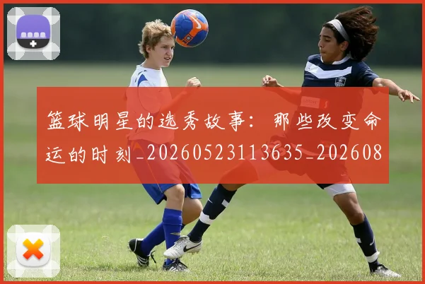 篮球明星的选秀故事:那些改变命运的时刻_20260523113635_20260803141545