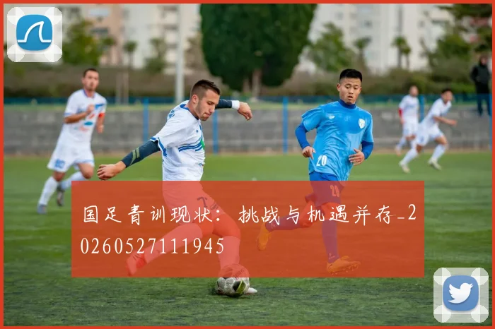 国足青训现状：挑战与机遇并存_20260527111945