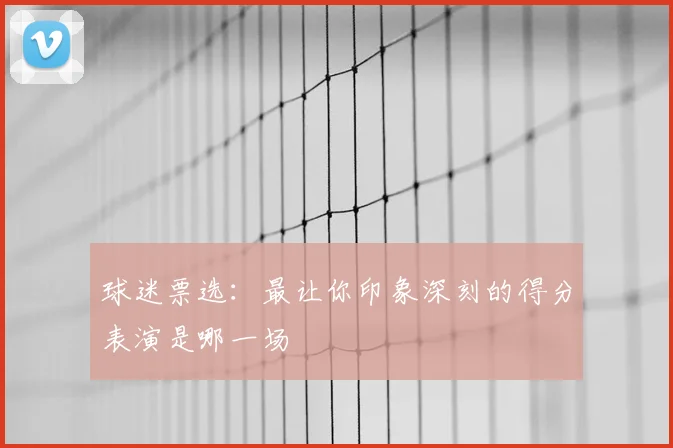球迷票选：最让你印象深刻的得分表演是哪一场