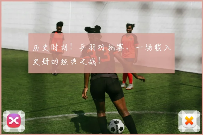 历史时刻！乒羽对抗赛，一场载入史册的经典之战！