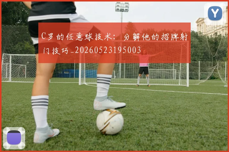 C罗的任意球技术：分解他的招牌射门技巧_20260523195003
