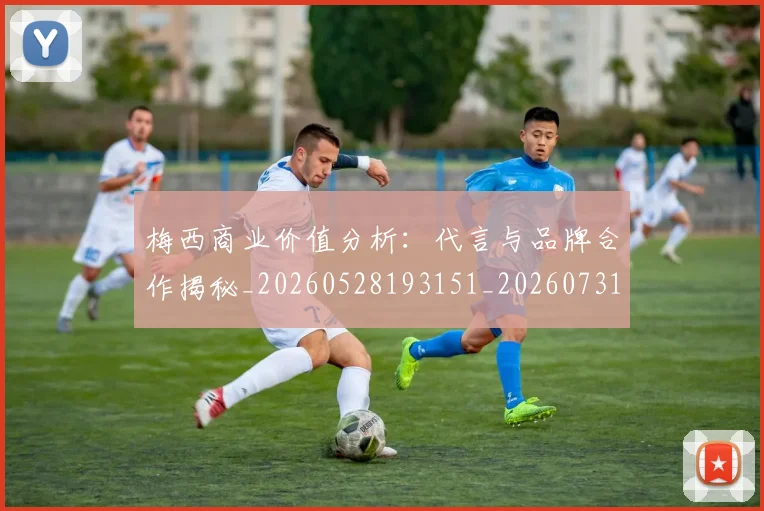 梅西商业价值分析：代言与品牌合作揭秘_20260528193151_20260731180634