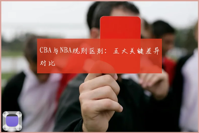 CBA与NBA规则区别：五大关键差异对比