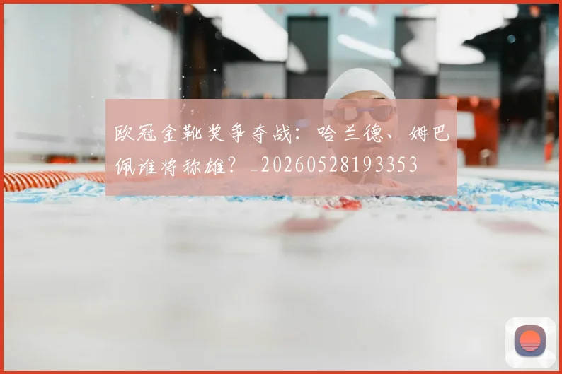欧冠金靴奖争夺战:哈兰德、姆巴佩谁将称雄?_20260528193353