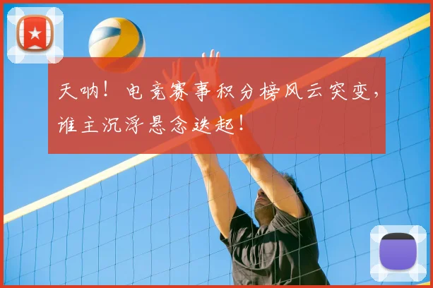 天呐！电竞赛事积分榜风云突变，谁主沉浮悬念迭起！
