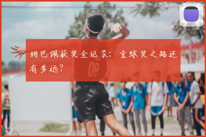 姆巴佩获奖全记录：金球奖之路还有多远？