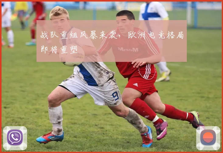 战队重组风暴来袭，欧洲电竞格局即将重塑