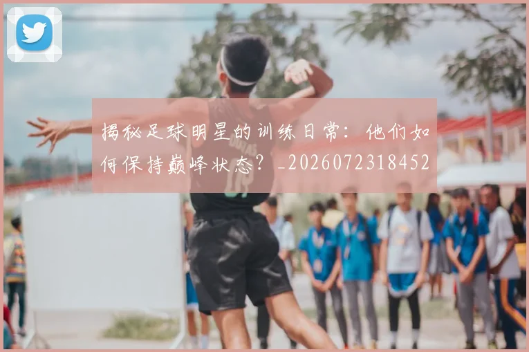 揭秘足球明星的训练日常：他们如何保持巅峰状态？_20260723184529