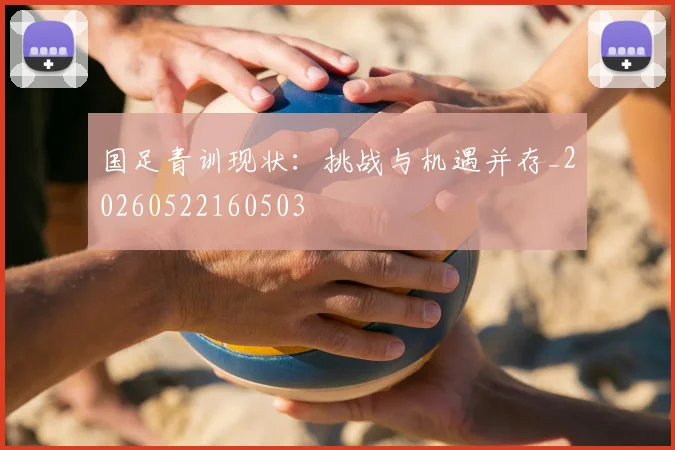 国足青训现状：挑战与机遇并存_20260522160503