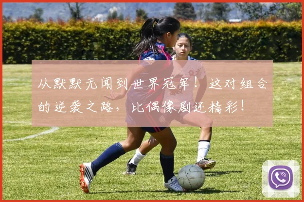 从默默无闻到世界冠军!这对组合的逆袭之路,比偶像剧还精彩!