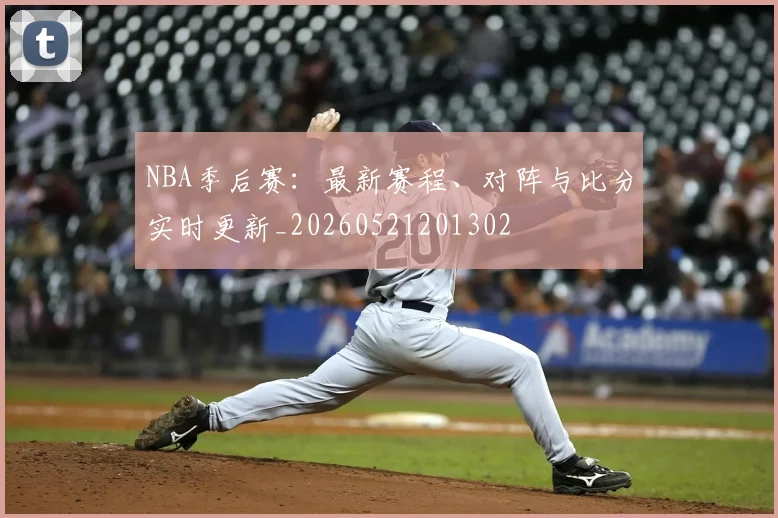 NBA季后赛:最新赛程、对阵与比分实时更新_20260521201302