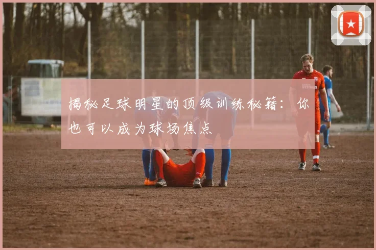 揭秘足球明星的顶级训练秘籍:你也可以成为球场焦点