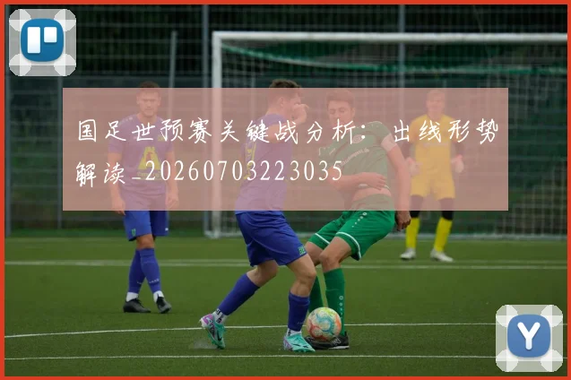 国足世预赛关键战分析：出线形势解读_20260703223035