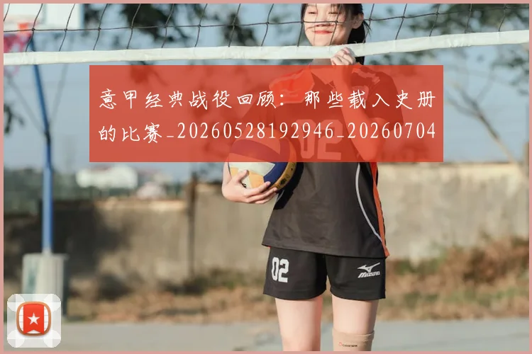 意甲经典战役回顾：那些载入史册的比赛_20260528192946_20260704175412