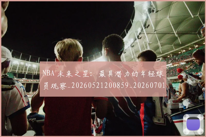 NBA 未来之星：最具潜力的年轻球员观察_20260521200859_20260701214959