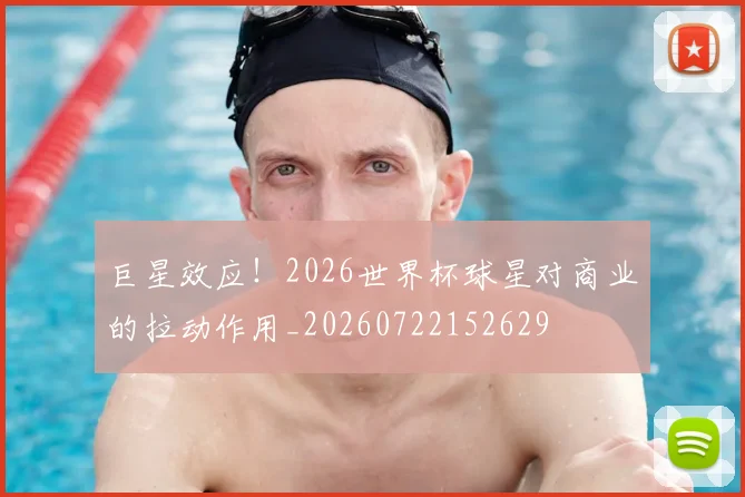 巨星效应！2026世界杯球星对商业的拉动作用_20260722152629
